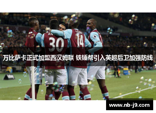 万比萨卡正式加盟西汉姆联 铁锤帮引入英超后卫加强防线
